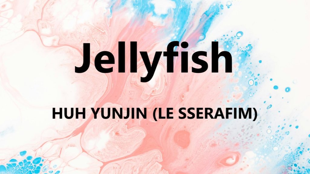 متن و ترجمه آهنگ Jellyfish از HUH YUNJIN عضو LE SSERAFIM