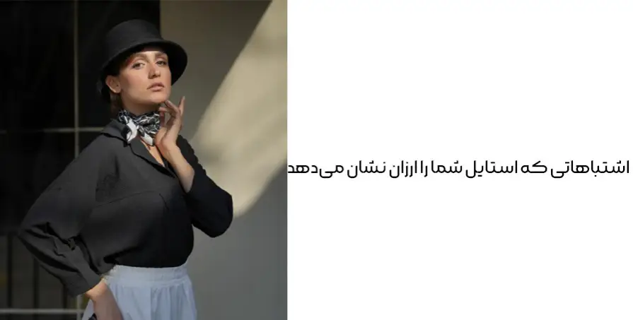 ۱۰ اشتباهی که استایل شما را ارزان نشان می‌دهد